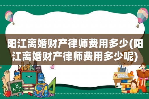 陽江離婚財產律師費用多少(陽江離婚財產律師費用多少呢)