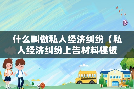 什么叫做私人經濟糾紛（私人經濟糾紛上告材料模板）