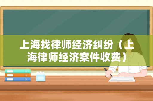 上海找律師經濟糾紛（上海律師經濟案件收費）