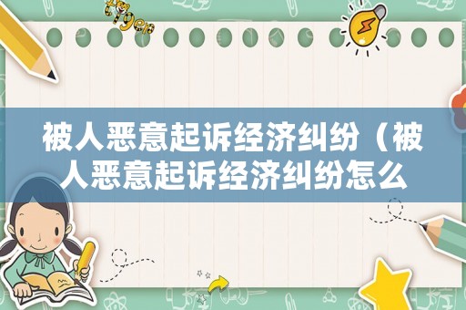 被人惡意起訴經濟糾紛（被人惡意起訴經濟糾紛怎么辦）