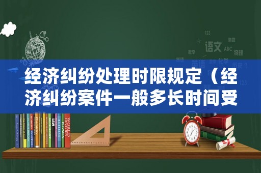 經濟糾紛處理時限規定（經濟糾紛案件一般多長時間受理完）