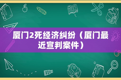 廈門2死經濟糾紛（廈門最近宣判案件）