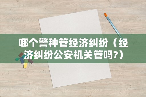 哪個警種管經濟糾紛（經濟糾紛公安機關管嗎?）