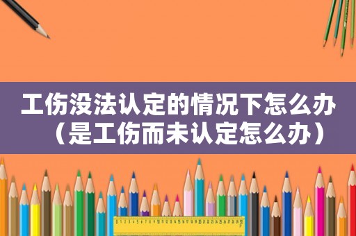 工傷沒法認定的情況下怎么辦（是工傷而未認定怎么辦）