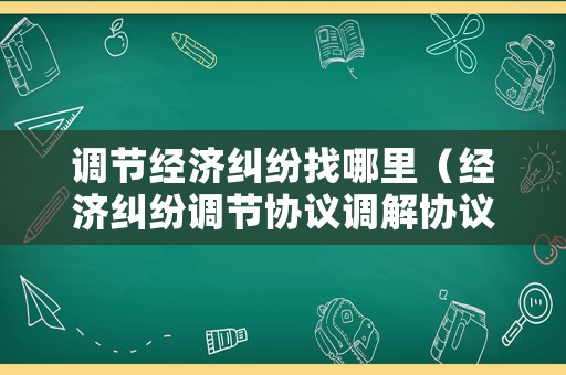 調節經濟糾紛找哪里（經濟糾紛調節協議調解協議內容）
