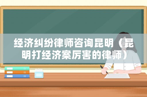 經(jīng)濟糾紛律師咨詢昆明（昆明打經(jīng)濟案厲害的律師）