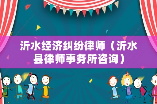 沂水經濟糾紛律師（沂水縣律師事務所咨詢）