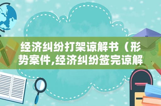 經濟糾紛打架諒解書（形勢案件,經濟糾紛簽完諒解書,罪名不成立多長時間出來）
