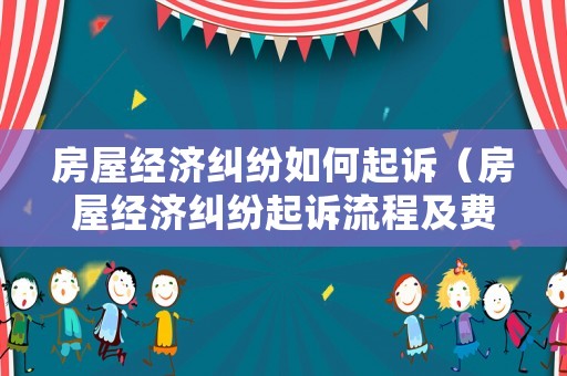 房屋經濟糾紛如何起訴（房屋經濟糾紛起訴流程及費用）