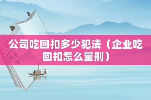 公司吃回扣多少犯法（企業吃回扣怎么量刑）