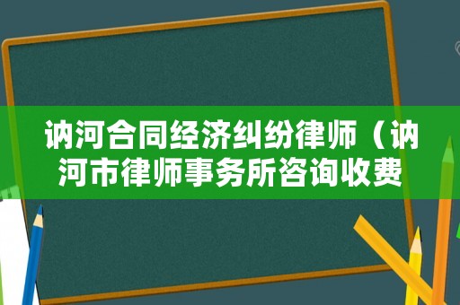 訥河合同經濟糾紛律師（訥河市律師事務所咨詢收費用嗎）