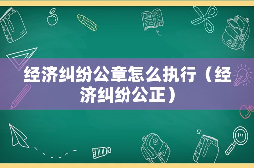 經濟糾紛公章怎么執行（經濟糾紛公正）