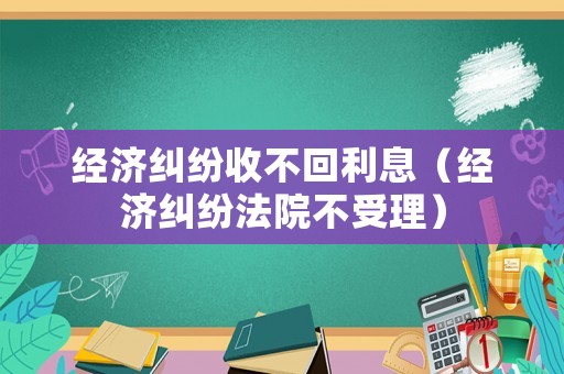 經(jīng)濟糾紛收不回利息（經(jīng)濟糾紛法院不受理）