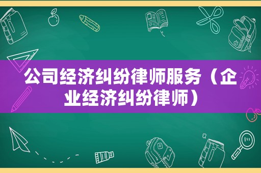 公司經(jīng)濟(jì)糾紛律師服務(wù)（企業(yè)經(jīng)濟(jì)糾紛律師）