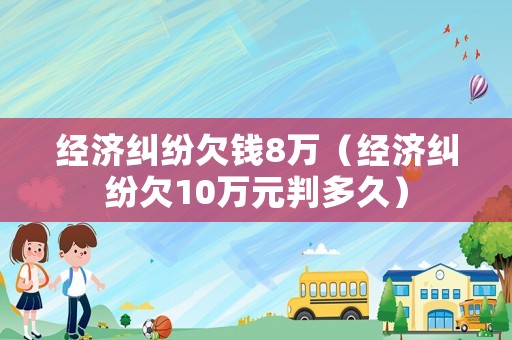 經濟糾紛欠錢8萬（經濟糾紛欠10萬元判多久）