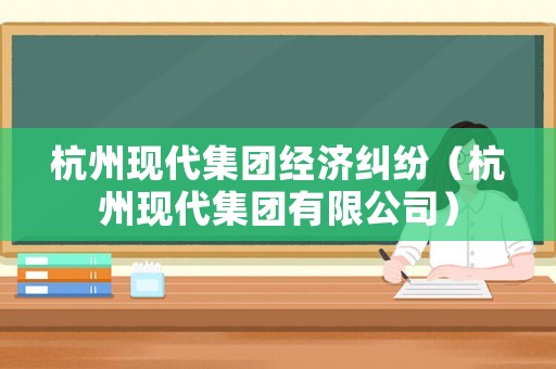 杭州現代集團經濟糾紛（杭州現代集團有限公司）