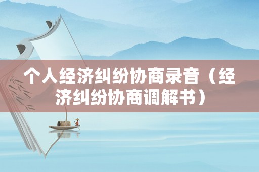 個(gè)人經(jīng)濟(jì)糾紛協(xié)商錄音（經(jīng)濟(jì)糾紛協(xié)商調(diào)解書）