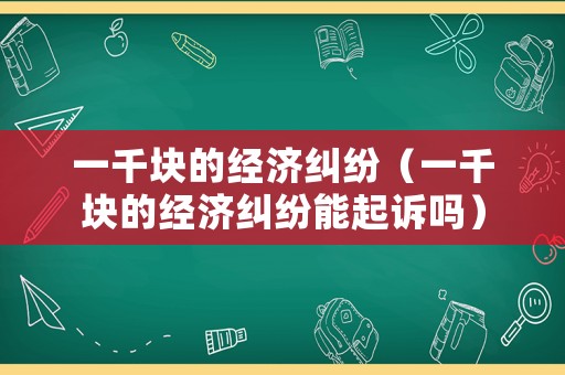 一千塊的經(jīng)濟(jì)糾紛（一千塊的經(jīng)濟(jì)糾紛能起訴嗎）