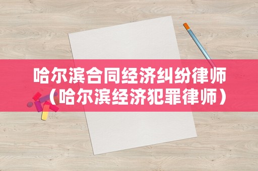 哈爾濱合同經濟糾紛律師（哈爾濱經濟犯罪律師）