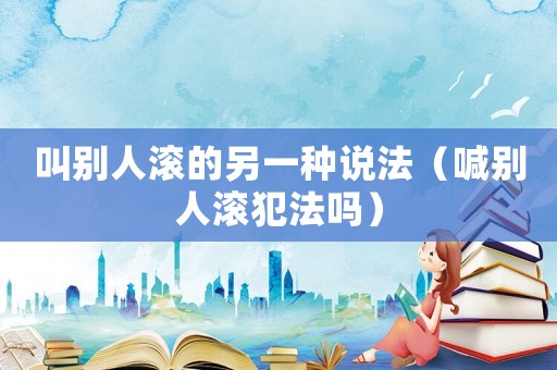 叫別人滾的另一種說法（喊別人滾犯法嗎）
