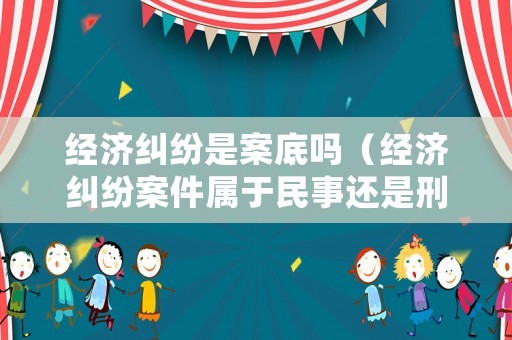 經濟糾紛是案底嗎（經濟糾紛案件屬于民事還是刑事）