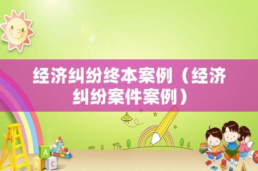 經濟糾紛終本案例（經濟糾紛案件案例）
