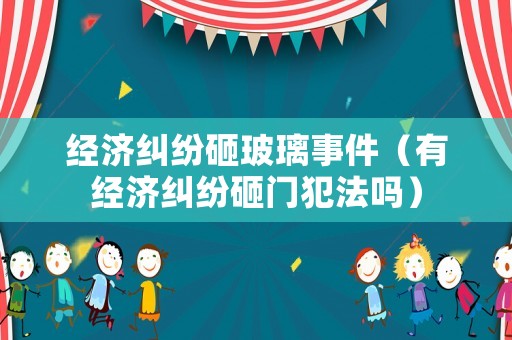 經(jīng)濟(jì)糾紛砸玻璃事件（有經(jīng)濟(jì)糾紛砸門犯法嗎）