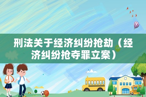 刑法關(guān)于經(jīng)濟(jì)糾紛搶劫（經(jīng)濟(jì)糾紛搶奪罪立案）