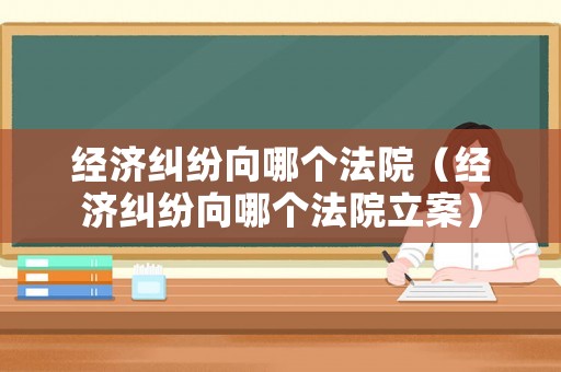 經濟糾紛向哪個法院（經濟糾紛向哪個法院立案）