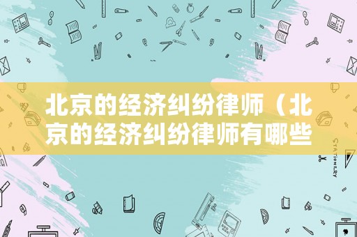 北京的經(jīng)濟(jì)糾紛律師（北京的經(jīng)濟(jì)糾紛律師有哪些）