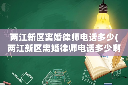 兩江新區離婚律師電話多少(兩江新區離婚律師電話多少啊)