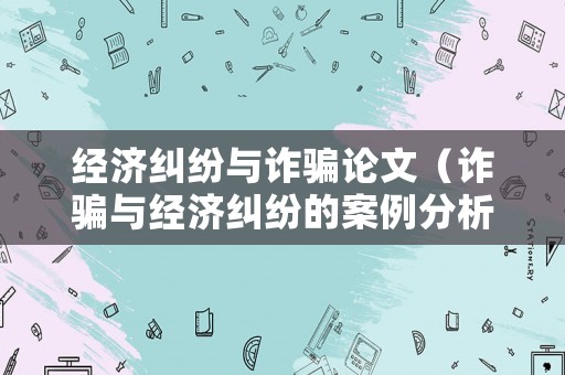 經(jīng)濟(jì)糾紛與詐騙論文（詐騙與經(jīng)濟(jì)糾紛的案例分析）