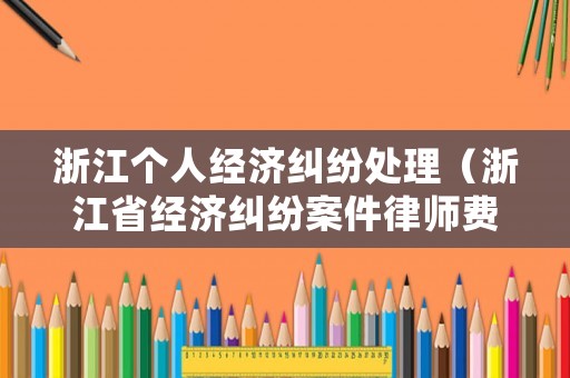 浙江個人經濟糾紛處理（浙江省經濟糾紛案件律師費用）
