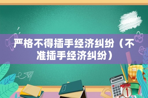 嚴(yán)格不得插手經(jīng)濟(jì)糾紛（不準(zhǔn)插手經(jīng)濟(jì)糾紛）