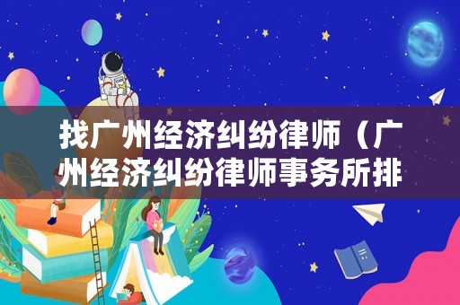 找廣州經(jīng)濟糾紛律師（廣州經(jīng)濟糾紛律師事務(wù)所排行）