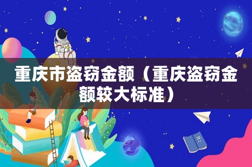 重慶市盜竊金額（重慶盜竊金額較大標(biāo)準(zhǔn)）