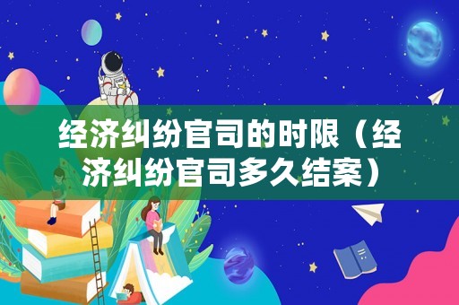 經濟糾紛官司的時限（經濟糾紛官司多久結案）