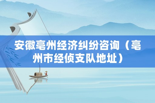 安徽亳州經濟糾紛咨詢（亳州市經偵支隊地址）