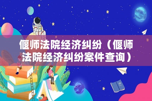 偃師法院經(jīng)濟糾紛（偃師法院經(jīng)濟糾紛案件查詢）