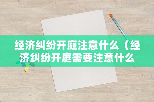 經濟糾紛開庭注意什么（經濟糾紛開庭需要注意什么）