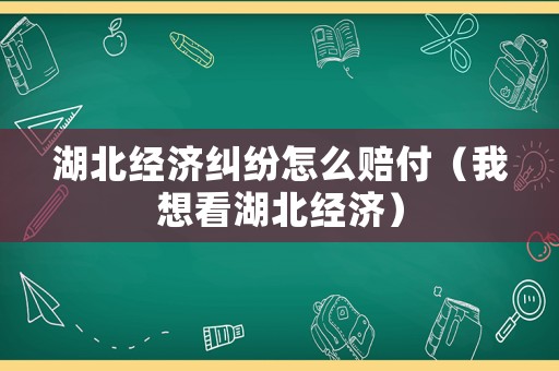 湖北經濟糾紛怎么賠付（我想看湖北經濟）