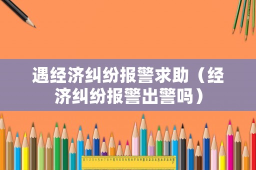 遇經濟糾紛報警求助（經濟糾紛報警出警嗎）