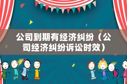 公司到期有經濟糾紛（公司經濟糾紛訴訟時效）