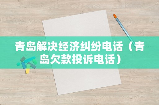 青島解決經(jīng)濟(jì)糾紛電話（青島欠款投訴電話）