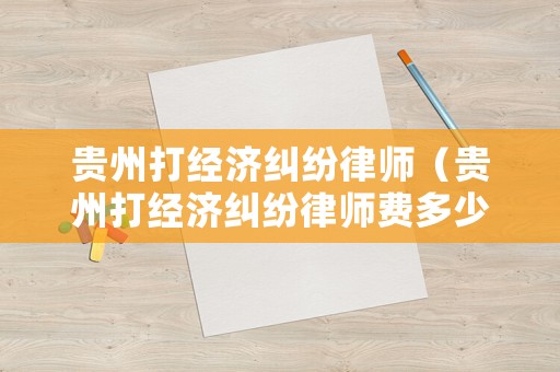 貴州打經濟糾紛律師（貴州打經濟糾紛律師費多少錢）