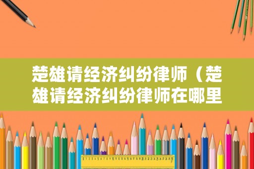 楚雄請經濟糾紛律師（楚雄請經濟糾紛律師在哪里）