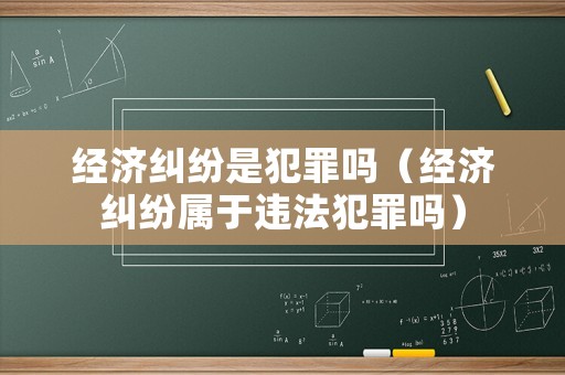 經濟糾紛是犯罪嗎（經濟糾紛屬于違法犯罪嗎）