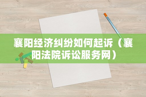 襄陽(yáng)經(jīng)濟(jì)糾紛如何起訴（襄陽(yáng)法院訴訟服務(wù)網(wǎng)）