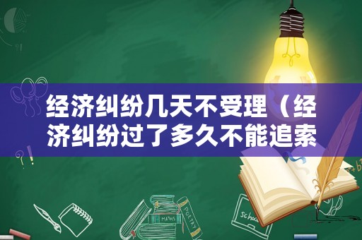 經濟糾紛幾天不受理（經濟糾紛過了多久不能追索）