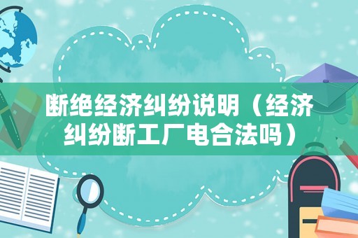 斷絕經(jīng)濟(jì)糾紛說明（經(jīng)濟(jì)糾紛斷工廠電合法嗎）